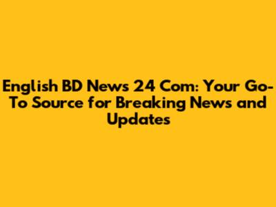 English BD News 24 Com: Your Go-To Source for Breaking News and Updates