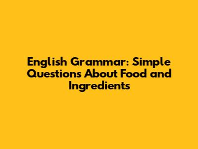 English Grammar: Simple Questions About Food and Ingredients