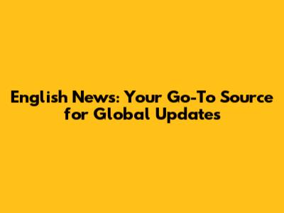English News: Your Go-To Source for Global Updates