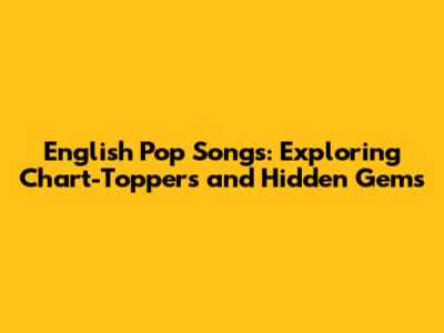 English Pop Songs: Exploring Chart-Toppers and Hidden Gems