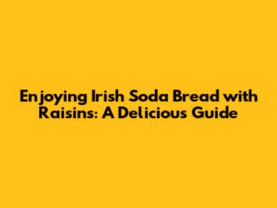 Enjoying Irish Soda Bread with Raisins: A Delicious Guide