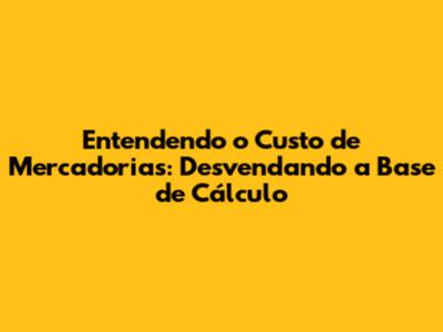 Entendendo o Custo de Mercadorias: Desvendando a Base de Cálculo
