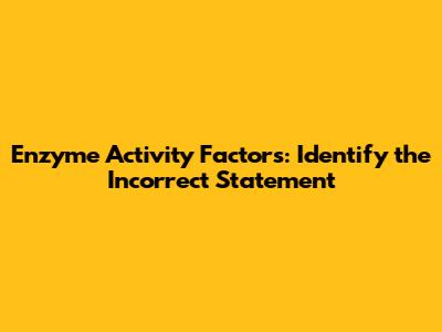 Enzyme Activity Factors: Identify the Incorrect Statement