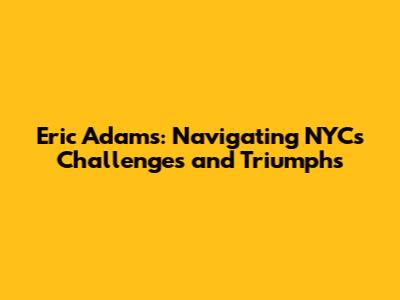 Eric Adams: Navigating NYC's Challenges and Triumphs