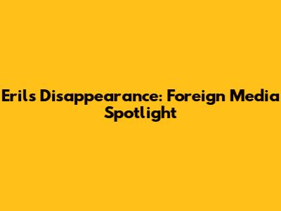 Eril's Disappearance: Foreign Media Spotlight