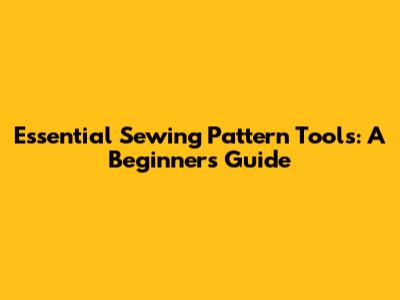 Essential Sewing Pattern Tools: A Beginner's Guide