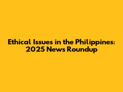 Ethical Issues in the Philippines: 2025 News Roundup
