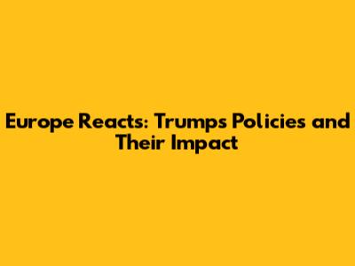 Europe Reacts: Trump's Policies and Their Impact