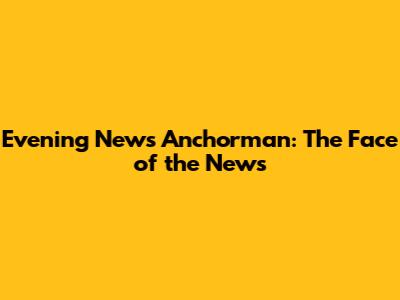 Evening News Anchorman: The Face of the News