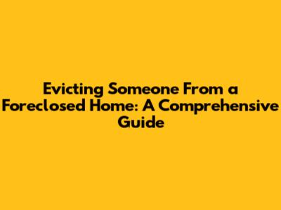Evicting Someone From a Foreclosed Home: A Comprehensive Guide