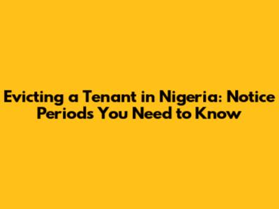Evicting a Tenant in Nigeria: Notice Periods You Need to Know