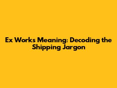 Ex Works Meaning: Decoding the Shipping Jargon