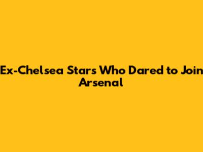 Ex-Chelsea Stars Who Dared to Join Arsenal