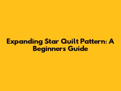 Expanding Star Quilt Pattern: A Beginner's Guide