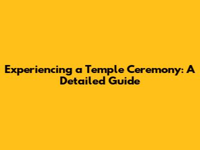 Experiencing a Temple Ceremony: A Detailed Guide