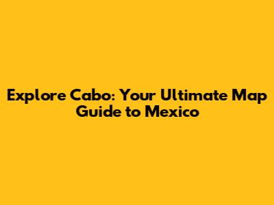 Explore Cabo: Your Ultimate Map Guide to Mexico