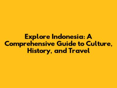 Explore Indonesia: A Comprehensive Guide to Culture, History, and Travel