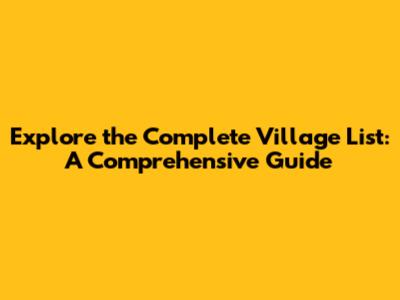 Explore the Complete Village List: A Comprehensive Guide