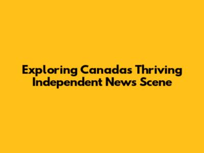 Exploring Canada's Thriving Independent News Scene