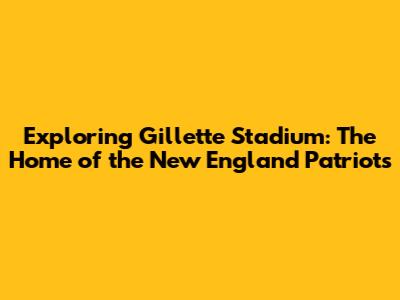 Exploring Gillette Stadium: The Home of the New England Patriots