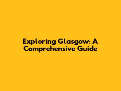 Exploring Glasgow: A Comprehensive Guide