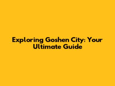 Exploring Goshen City: Your Ultimate Guide