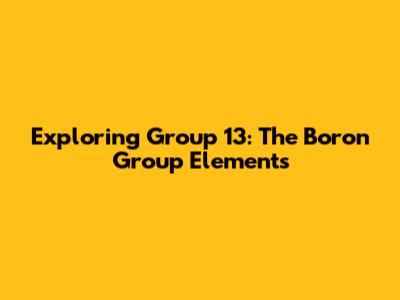 Exploring Group 13: The Boron Group Elements