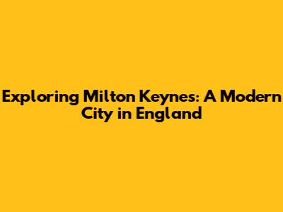 Exploring Milton Keynes: A Modern City in England