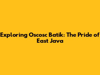 Exploring Oscosc Batik: The Pride of East Java