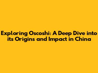 Exploring Oscoshi: A Deep Dive into its Origins and Impact in China