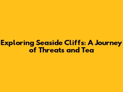 Exploring Seaside Cliffs: A Journey of Threats and Tea