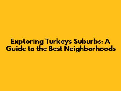 Exploring Turkey's Suburbs: A Guide to the Best Neighborhoods