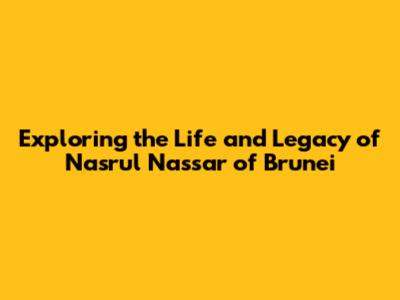 Exploring the Life and Legacy of Nasrul Nassar of Brunei