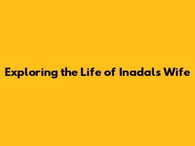 Exploring the Life of Inadal's Wife