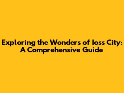 Exploring the Wonders of Ioss City: A Comprehensive Guide