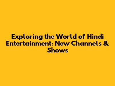 Exploring the World of Hindi Entertainment: New Channels & Shows