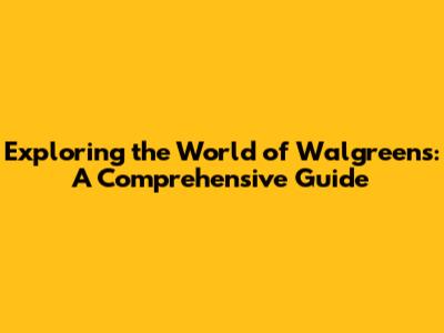 Exploring the World of Walgreens: A Comprehensive Guide