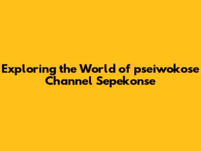 Exploring the World of pseiwokose Channel Sepekonse