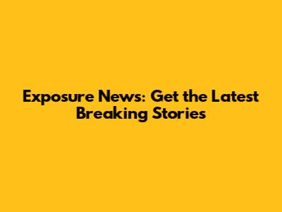 Exposure News: Get the Latest Breaking Stories