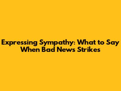 Expressing Sympathy: What to Say When Bad News Strikes