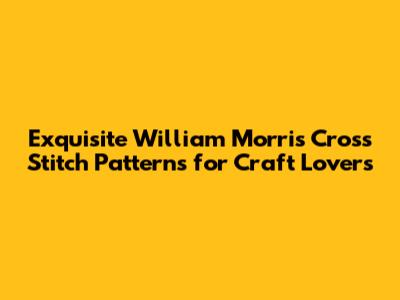 Exquisite William Morris Cross Stitch Patterns for Craft Lovers