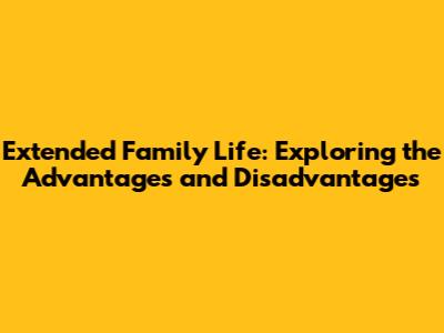 Extended Family Life: Exploring the Advantages and Disadvantages