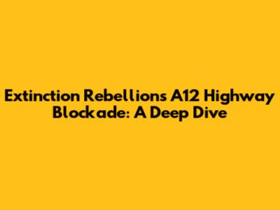 Extinction Rebellion's A12 Highway Blockade: A Deep Dive