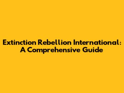 Extinction Rebellion International: A Comprehensive Guide