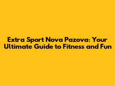 Extra Sport Nova Pazova: Your Ultimate Guide to Fitness and Fun