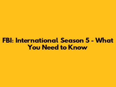 FBI: International Season 5 - What You Need to Know