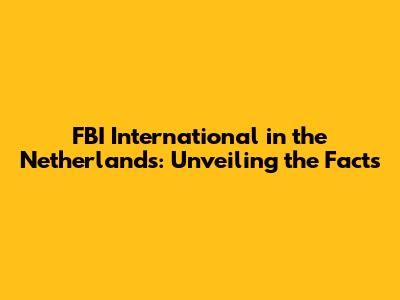 FBI International in the Netherlands: Unveiling the Facts