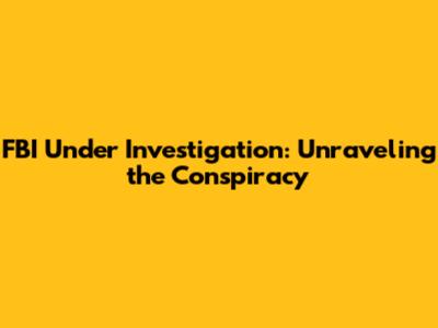 FBI Under Investigation: Unraveling the Conspiracy