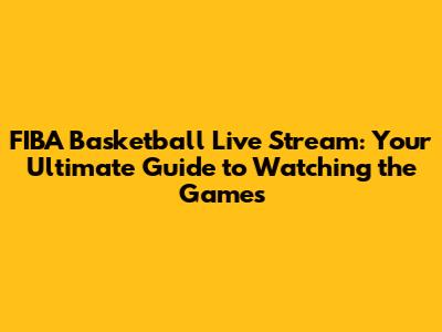 FIBA Basketball Live Stream: Your Ultimate Guide to Watching the Games