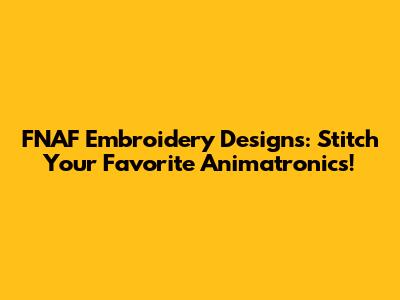 FNAF Embroidery Designs: Stitch Your Favorite Animatronics!